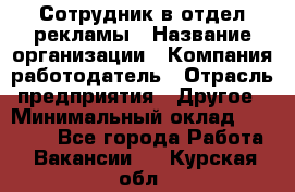 Сотрудник в отдел рекламы › Название организации ­ Компания-работодатель › Отрасль предприятия ­ Другое › Минимальный оклад ­ 27 000 - Все города Работа » Вакансии   . Курская обл.